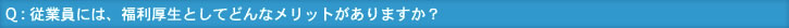 Q : 従業員には、福利厚生としてどんなメリットがありますか？